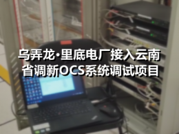 乌弄龙·里底电厂接入云南省调新OCS系统调试项目